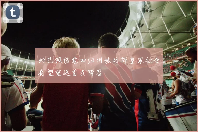 姆巴佩伤愈回归训练对阵皇家社会有望重返首发阵容
