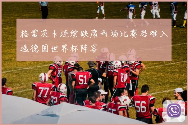 格雷茨卡连续缺席两场比赛恐难入选德国世界杯阵容