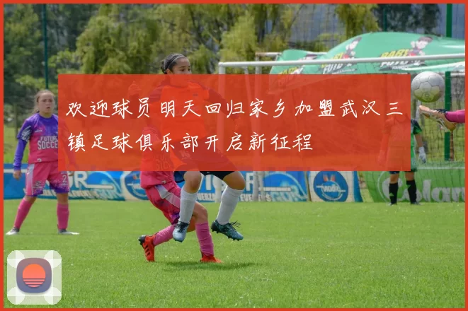 欢迎球员明天回归家乡加盟武汉三镇足球俱乐部开启新征程