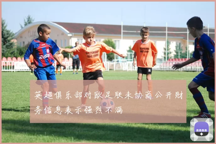 英超俱乐部对欧足联未协商公开财务信息表示强烈不满