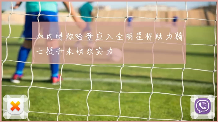加内特称哈登应入全明星将助力骑士提升米切尔实力