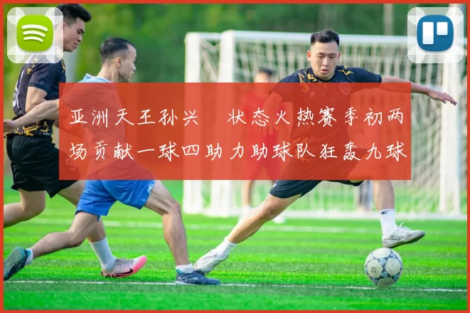亚洲天王孙兴慜状态火热赛季初两场贡献一球四助力助球队狂轰九球
