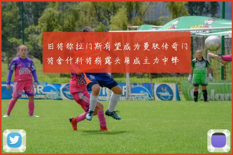 旧将称拉门斯有望成为曼联传奇门将舍什科将崭露头角成主力中锋