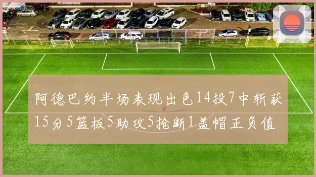 阿德巴约半场表现出色14投7中斩获15分5篮板5助攻5抢断1盖帽正负值高达16