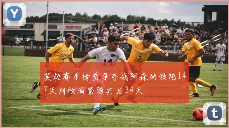 英超赛季榜首争夺战阿森纳领跑147天利物浦紧随其后34天