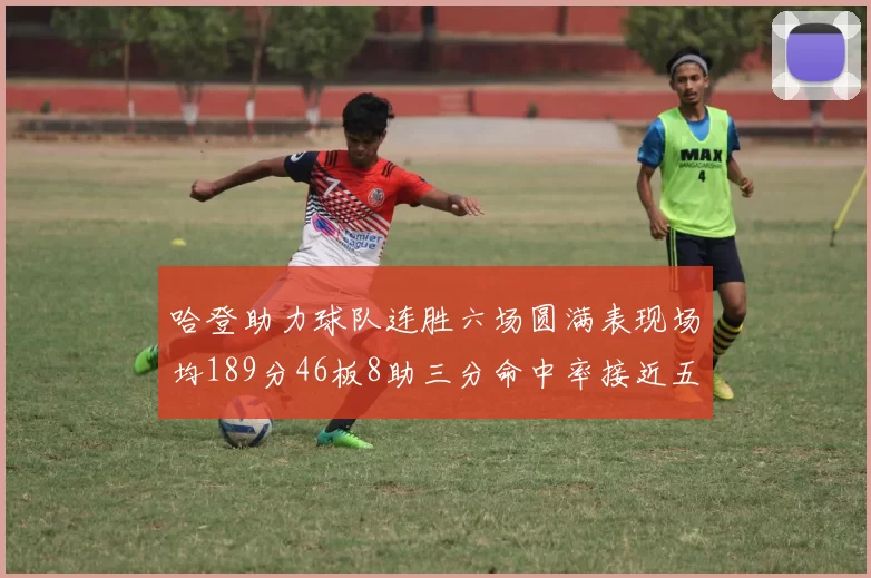 哈登助力球队连胜六场圆满表现场均189分46板8助三分命中率接近五成